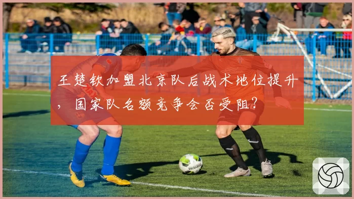 王楚钦加盟北京队后战术地位提升，国家队名额竞争会否受阻？