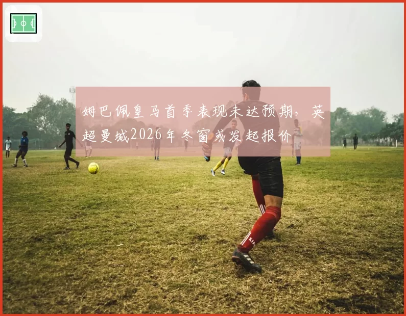 姆巴佩皇马首季表现未达预期，英超曼城2026年冬窗或发起报价