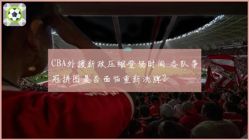 CBA外援新政压缩登场时间 各队争冠拼图是否面临重新洗牌?