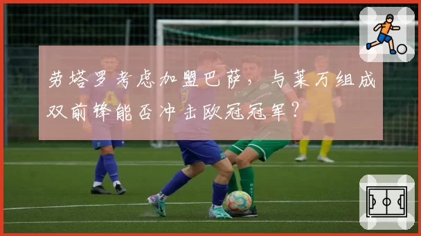 劳塔罗考虑加盟巴萨，与莱万组成双前锋能否冲击欧冠冠军？