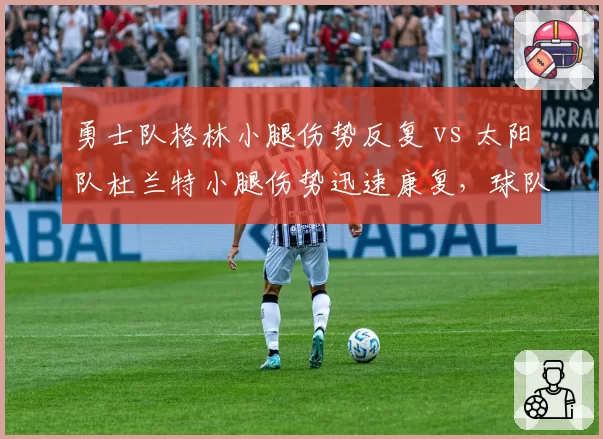 勇士队格林小腿伤势反复 vs 太阳队杜兰特小腿伤势迅速康复，球队医疗组水平对比