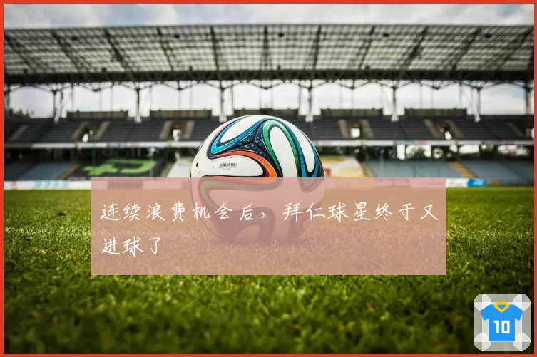 连续浪费机会后，拜仁球星终于又进球了